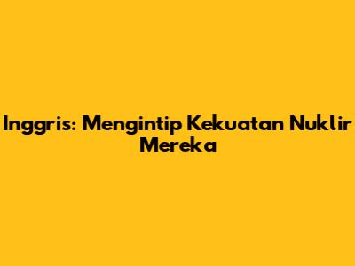 Inggris: Mengintip Kekuatan Nuklir Mereka