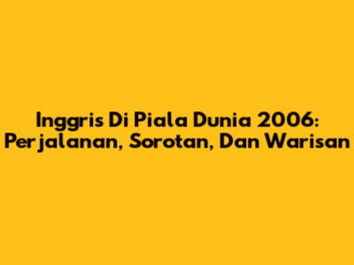 Inggris Di Piala Dunia 2006: Perjalanan, Sorotan, Dan Warisan
