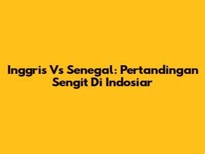 Inggris Vs Senegal: Pertandingan Sengit Di Indosiar