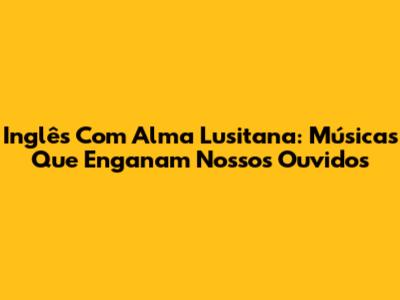 Inglês Com Alma Lusitana: Músicas Que Enganam Nossos Ouvidos