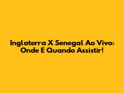 Inglaterra X Senegal Ao Vivo: Onde E Quando Assistir!
