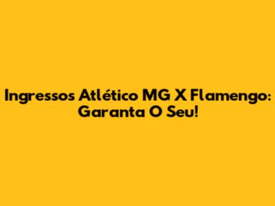 Ingressos Atlético MG X Flamengo: Garanta O Seu!