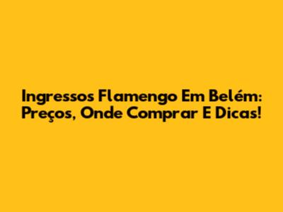 Ingressos Flamengo Em Belém: Preços, Onde Comprar E Dicas!