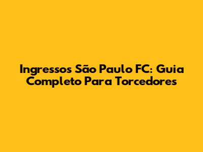 Ingressos São Paulo FC: Guia Completo Para Torcedores
