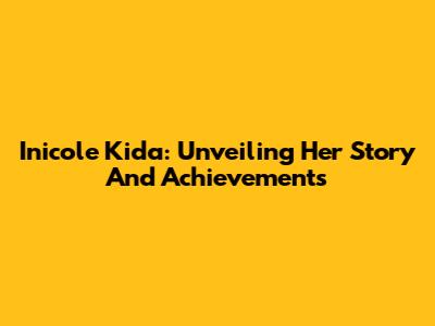 Inicole Kida: Unveiling Her Story And Achievements