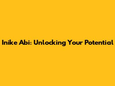 Inike Abi: Unlocking Your Potential