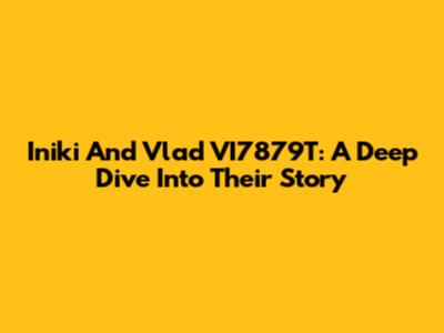 Iniki And Vlad VI7879T: A Deep Dive Into Their Story