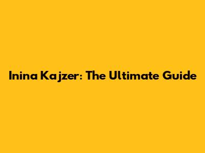 Inina Kajzer: The Ultimate Guide