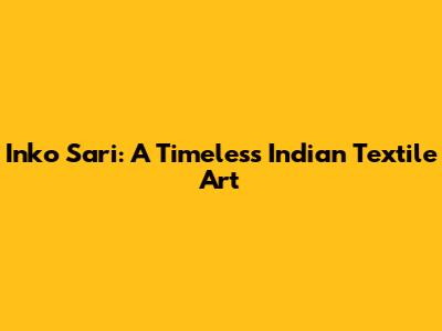 Inko Sari: A Timeless Indian Textile Art