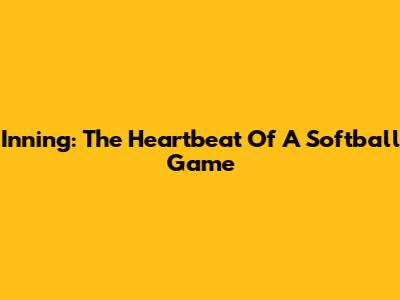 Inning: The Heartbeat Of A Softball Game
