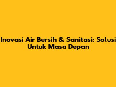 Inovasi Air Bersih & Sanitasi: Solusi Untuk Masa Depan