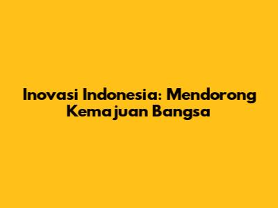 Inovasi Indonesia: Mendorong Kemajuan Bangsa