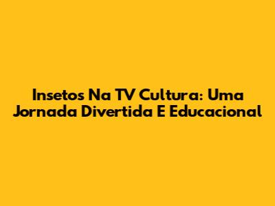 Insetos Na TV Cultura: Uma Jornada Divertida E Educacional