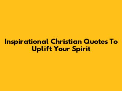 Inspirational Christian Quotes To Uplift Your Spirit