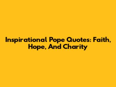 Inspirational Pope Quotes: Faith, Hope, And Charity