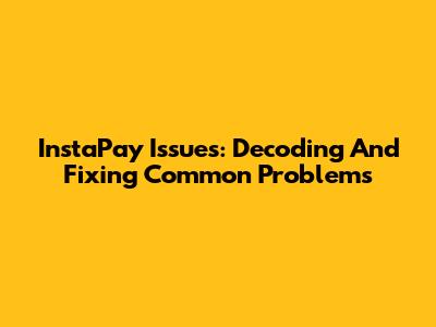 InstaPay Issues: Decoding And Fixing Common Problems