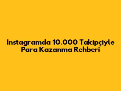 Instagram'da 10.000 Takipçiyle Para Kazanma Rehberi