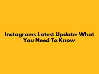 Instagram's Latest Update: What You Need To Know