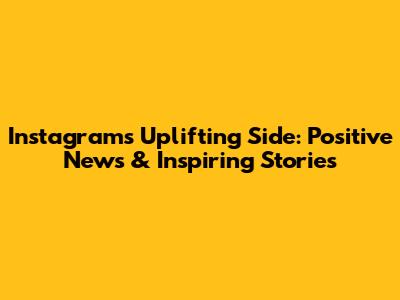 Instagram's Uplifting Side: Positive News & Inspiring Stories