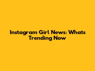 Instagram Girl News: What's Trending Now