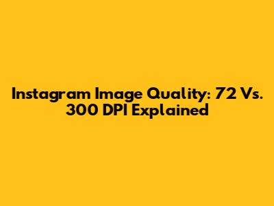 Instagram Image Quality: 72 Vs. 300 DPI Explained
