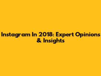 Instagram In 2018: Expert Opinions & Insights