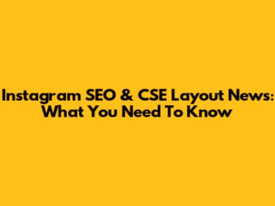 Instagram SEO & CSE Layout News: What You Need To Know