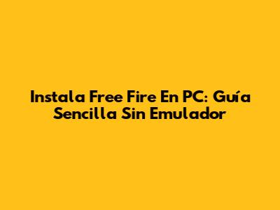 Instala Free Fire En PC: Guía Sencilla Sin Emulador