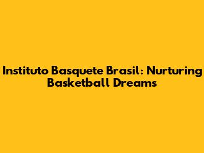 Instituto Basquete Brasil: Nurturing Basketball Dreams