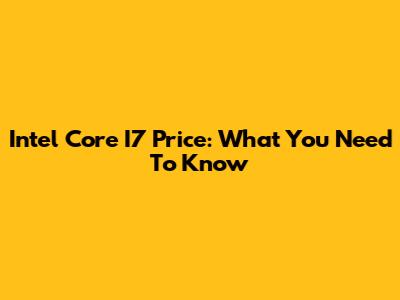 Intel Core I7 Price: What You Need To Know