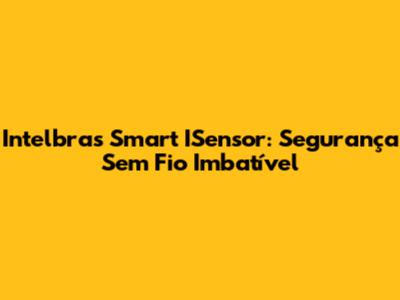 Intelbras Smart ISensor: Segurança Sem Fio Imbatível