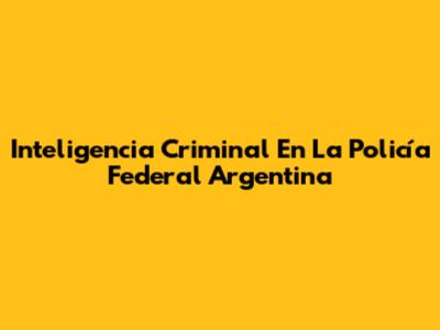 Inteligencia Criminal En La Policía Federal Argentina