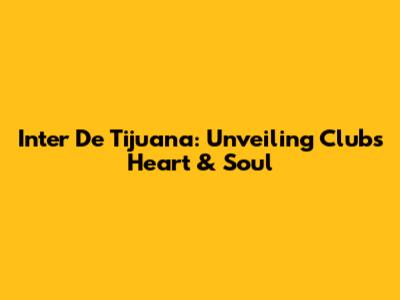 Inter De Tijuana: Unveiling Club's Heart & Soul