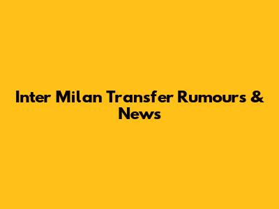 Inter Milan Transfer Rumours & News