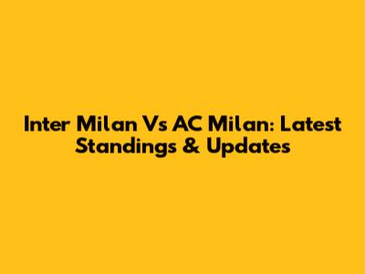 Inter Milan Vs AC Milan: Latest Standings & Updates