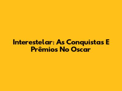 Interestelar: As Conquistas E Prêmios No Oscar