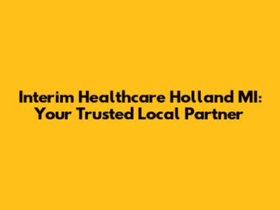 Interim Healthcare Holland MI: Your Trusted Local Partner
