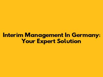 Interim Management In Germany: Your Expert Solution