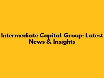 Intermediate Capital Group: Latest News & Insights
