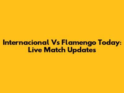 Internacional Vs Flamengo Today: Live Match Updates