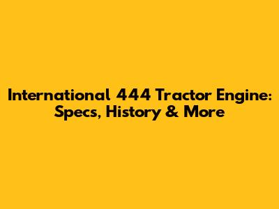 International 444 Tractor Engine: Specs, History & More