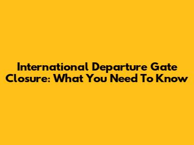 International Departure Gate Closure: What You Need To Know