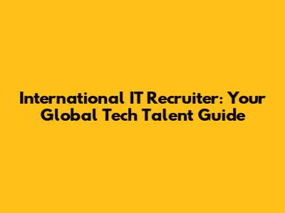 International IT Recruiter: Your Global Tech Talent Guide