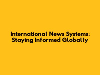 International News Systems: Staying Informed Globally