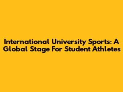 International University Sports: A Global Stage For Student Athletes