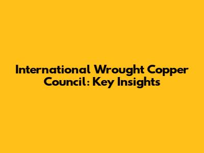 International Wrought Copper Council: Key Insights