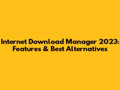 Internet Download Manager 2023: Features & Best Alternatives