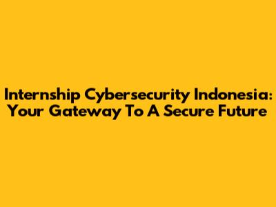Internship Cybersecurity Indonesia: Your Gateway To A Secure Future