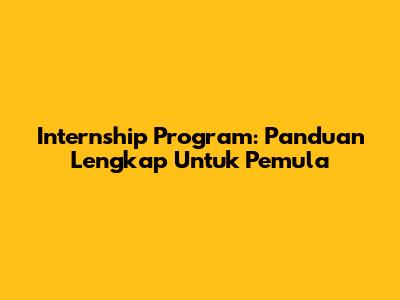 Internship Program: Panduan Lengkap Untuk Pemula