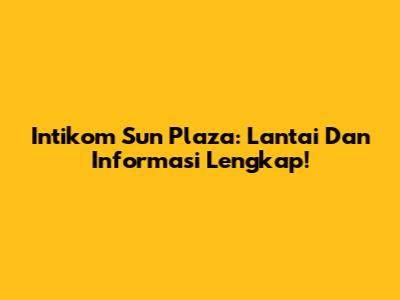 Intikom Sun Plaza: Lantai Dan Informasi Lengkap!